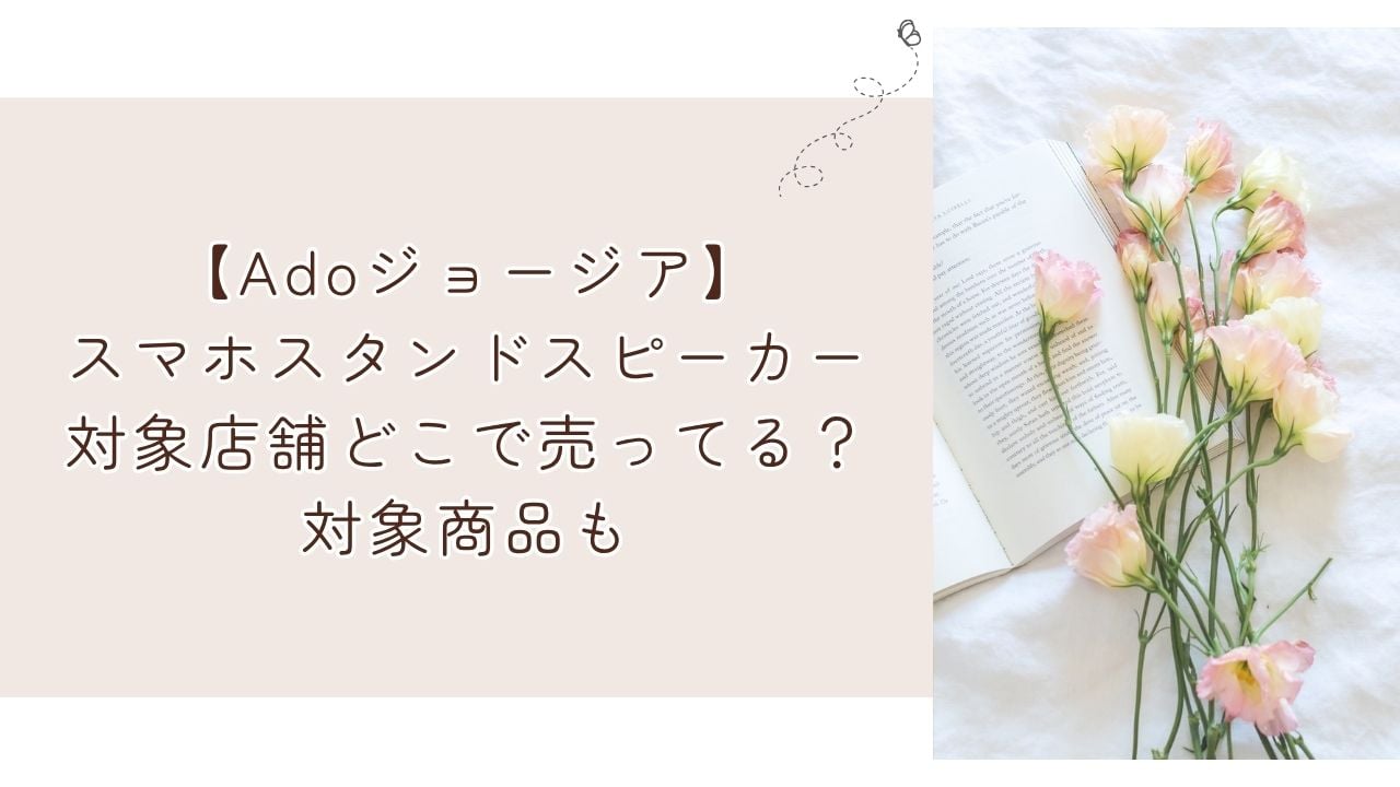 【Adoジョージア】スマホスタンドスピーカー対象店舗どこで売ってる？対象商品も