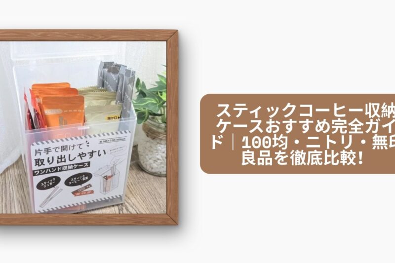 スティックコーヒー収納ケースおすすめ完全ガイド｜100均・ニトリ・無印良品を徹底比較！