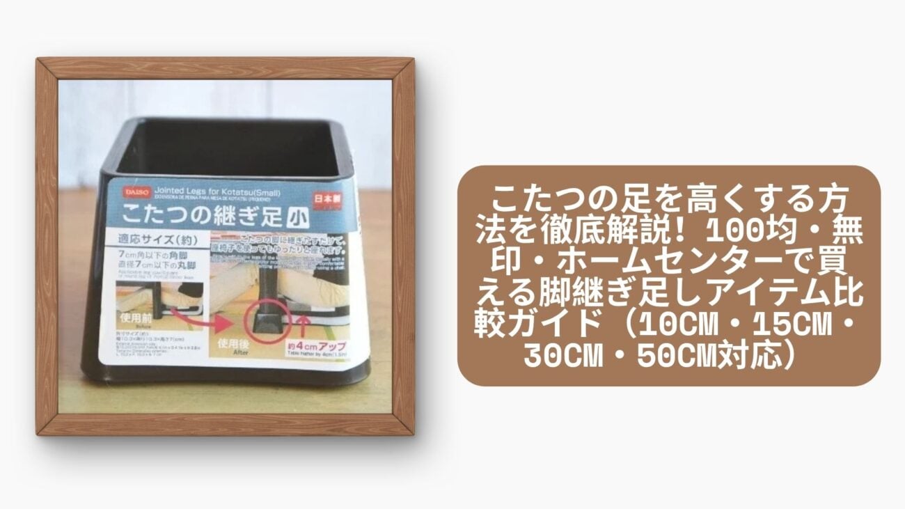 こたつの足を高くする方法を徹底解説！100均・無印・ホームセンターで買える脚継ぎ足しアイテム比較ガイド