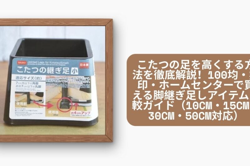 こたつの足を高くする方法を徹底解説！100均・無印・ホームセンターで買える脚継ぎ足しアイテム比較ガイド