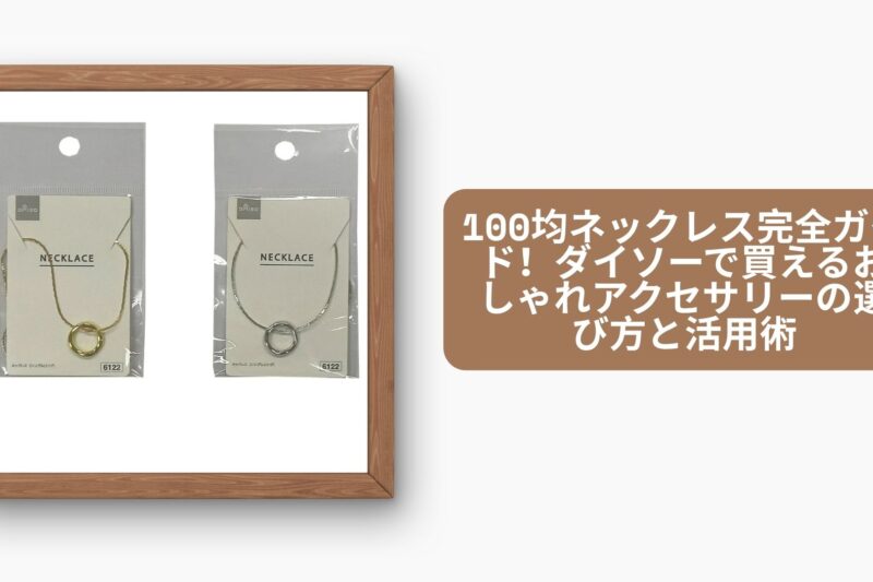 100均ネックレス完全ガイド！ダイソーで買えるおしゃれアクセサリーの選び方と活用術