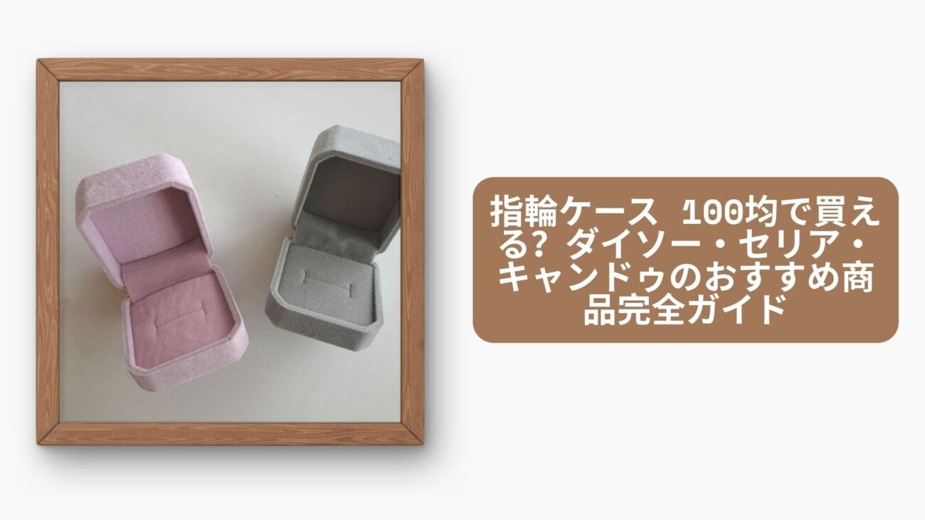 指輪ケース 100均で買える？ダイソー・セリア・キャンドゥのおすすめ商品完全ガイド